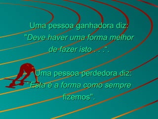 Uma pessoa ganhadora diz:Uma pessoa ganhadora diz:
""Deve haver uma forma melhorDeve haver uma forma melhor
de fazer istode fazer isto . . .“.. . .“.
Uma pessoa perdedora diz:Uma pessoa perdedora diz:
""Esta é a forma como sempreEsta é a forma como sempre
fizemos".fizemos".
 