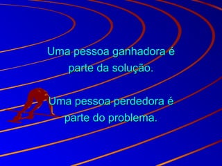 Uma pessoa ganhadora éUma pessoa ganhadora é
parte da solução.parte da solução.
Uma pessoa perdedora éUma pessoa perdedora é
parte do problema.parte do problema.
 
