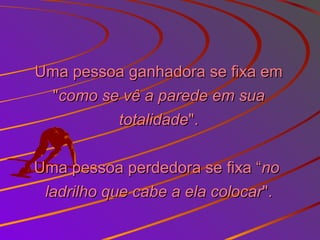 Uma pessoa ganhadora se fixa emUma pessoa ganhadora se fixa em
""como se vê a parede em suacomo se vê a parede em sua
totalidadetotalidade".".
Uma pessoa perdedora se fixa “Uma pessoa perdedora se fixa “nono
ladrilho que cabe a ela colocarladrilho que cabe a ela colocar".".
 