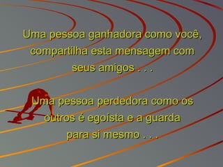 Uma pessoa ganhadora como você,Uma pessoa ganhadora como você,
compartilha esta mensagem comcompartilha esta mensagem com
seus amigos . . .seus amigos . . .
Uma pessoa perdedora como osUma pessoa perdedora como os
outros é egoísta e a guardaoutros é egoísta e a guarda
para si mesmo . . .para si mesmo . . .
 