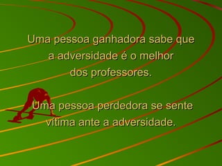 Uma pessoa ganhadora sabe queUma pessoa ganhadora sabe que
a adversidade é o melhora adversidade é o melhor
dos professores.dos professores.
Uma pessoa perdedora se senteUma pessoa perdedora se sente
vítima ante a adversidade.vítima ante a adversidade.
 
