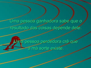 Uma pessoa ganhadora sabe que oUma pessoa ganhadora sabe que o
resultado das coisas depende dele.resultado das coisas depende dele.
Uma pessoa perdedora crê queUma pessoa perdedora crê que
a má sorte existe.a má sorte existe.
 