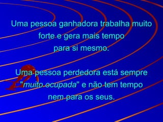 Uma pessoa ganhadora trabalha muitoUma pessoa ganhadora trabalha muito
forte e gera mais tempoforte e gera mais tempo
para si mesmo.para si mesmo.
Uma pessoa perdedora está sempreUma pessoa perdedora está sempre
""muito ocupadamuito ocupada" e não tem tempo" e não tem tempo
nem para os seus.nem para os seus.
 