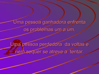 Uma pessoa ganhadora enfrentaUma pessoa ganhadora enfrenta
os problemas um a um.os problemas um a um.
Uma pessoa perdedora da voltas eUma pessoa perdedora da voltas e
nem sequer se atreve a tentar.nem sequer se atreve a tentar.
 