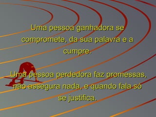 Uma pessoa ganhadora seUma pessoa ganhadora se
compromete, da sua palavra e acompromete, da sua palavra e a
cumpre.cumpre.
Uma pessoa perdedora faz promessas,Uma pessoa perdedora faz promessas,
não assegura nada, e quando fala sónão assegura nada, e quando fala só
se justifica.se justifica.
 
