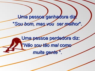 Uma pessoa ganhadora diz:Uma pessoa ganhadora diz:
""Sou bom, mas vou ser melhorSou bom, mas vou ser melhor".".
Uma pessoa perdedora diz:Uma pessoa perdedora diz:
""Não sou tão mal comoNão sou tão mal como
muita gentemuita gente ".".
 