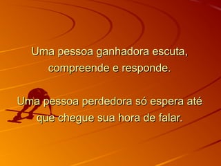 Uma pessoa ganhadora escuta,Uma pessoa ganhadora escuta,
compreende e responde.compreende e responde.
Uma pessoa perdedora só espera atéUma pessoa perdedora só espera até
que chegue sua hora de falar.que chegue sua hora de falar.
 