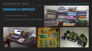 GRADUAÇÃO (06/2004 - 06/2009)
▸ de 06/2004 até 06/2009 (5 anos)


▸ Foco em programação, sistemas embarcados e robótica.
https://sites.google.com/site/roborave/Home
ENGENHARIA DE COMPUTAÇÃO
 