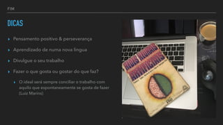 FIM
DICAS
▸ Pensamento positivo & perseverança


▸ Aprendizado de numa nova lingua


▸ Divulgue o seu trabalho


▸ Fazer o que gosta ou gostar do que faz?


▸ O ideal será sempre conciliar o trabalho com
aquilo que espontaneamente se gosta de fazer
(Luiz Marins)
 
