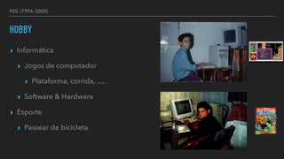 90S (1994-2000)
HOBBY
▸ Informática


▸ Jogos de computador


▸ Plataforma, corrida, ….


▸ Software & Hardware


▸ Esporte


▸ Passear de bicicleta
 