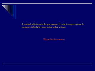 A verdade alivia mais do que magoa. E estará sempre acima de
qualquer falsidade como o óleo sobre a água.




                    (Miguel de Cervantes)
 
