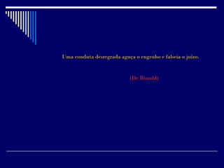 Uma conduta desregrada aguça o engenho e falseia o juízo.


                            (De Bonald)
 