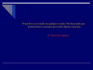 O mal deve ser evitado em qualquer ocasião. Não há ocasião que
    permita fazer o mal para que resulte alguma coisa boa.


                        (S. Tomás de Aquino)
 