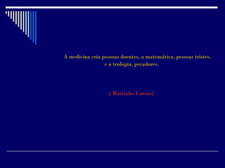 A medicina cria pessoas doentes, a matemática, pessoas tristes,
                 e a teologia, pecadores.




                   ( Martinho Lutero)
 