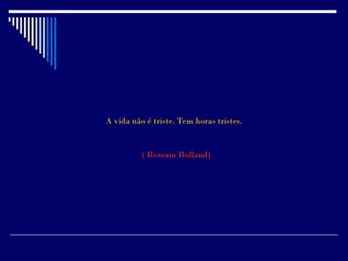 A vida não é triste. Tem horas tristes.


          ( Romain Rolland)
 