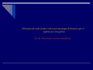 O homem de cada século é salvo por um grupo de homens que se
                   opõem aos seus gostos.

            (G. K. Chesterton, escritor britânico)
 