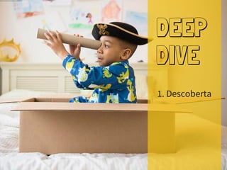 DEEP
DIVE
1. Descoberta
 