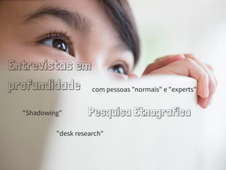 Entrevistas em
profundidade com pessoas "normais" e "experts"
Pesquisa Etnografica"Shadowing"
"desk research"
 