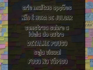 crie muitas opções
FOCO NO TÓPICO
NÃO É HORA DE JULGAR
DETALHE POUCO
construa sobre a
ideia do outro
seja visual
 