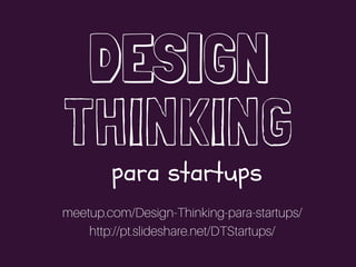 DESIGN
THINKING
para startups
meetup.com/Design-Thinking-para-startups/
http://pt.slideshare.net/DTStartups/
 