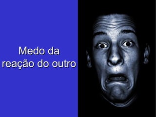 Medo da reação do outro 