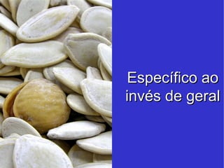 Específico ao invés de geral 