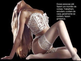 Essas pessoas até fazem um montão de coisas. Trabalham, estudam, cuidam de casa, geralmente se cuidam, fazem ginástica.  