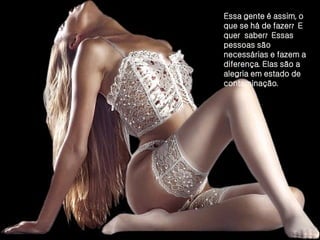 Essa gente é assim, o que se há de fazer?  E quer  saber?  Essas pessoas são necessárias e fazem a diferença. Elas são a alegria em estado de contaminação. 