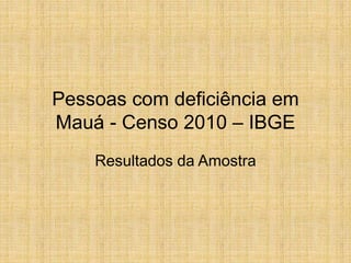 Pessoas com deficiência em
Mauá - Censo 2010 – IBGE
Resultados da Amostra
 
