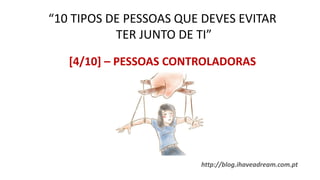 http://blog.ihaveadream.com.pt
“10 TIPOS DE PESSOAS QUE DEVES EVITAR
TER JUNTO DE TI”
[4/10] – PESSOAS CONTROLADORAS
 