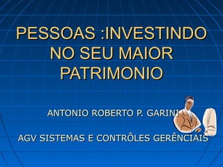 PESSOAS :INVESTINDO
   NO SEU MAIOR
    PATRIMONIO

     ANTONIO ROBERTO P. GARINI

AGV SISTEMAS E CONTRÔLES GERÊNCIAIS
 