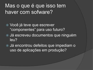 Mas o que é que isso tem haver com sofware?Você já teve que escrever “componentes” para uso futuro?Já escreveu documentos que ninguém leu?Já encontrou defeitos que impediam o uso de aplicações em produção?
