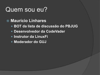 Quem sou eu?Maurício LinharesBOT da lista de discussão do PBJUGDesenvolvedor da CodeVaderInstrutor da LinuxFiModerador do GUJ