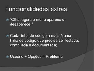 Funcionalidades extras“Olha, agora o menu aparece e desaparece!”Cada linha de código a mais é uma linha de código que precisa ser testada, compilada e documentada;Usuário + Opções = Problema