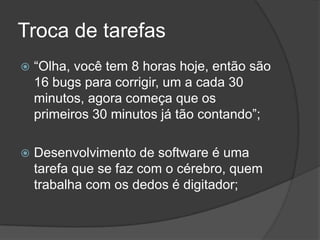 Troca de tarefas“Olha, você tem 8 horas hoje, então são 16 bugs para corrigir, um a cada 30 minutos, agora começa que os primeiros 30 minutos já tão contando”;Desenvolvimento de software é uma tarefa que se faz com o cérebro, quem trabalha com os dedos é digitador;