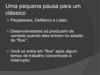 Uma pequena pausa para um clássicoPeopleware, DeMarco e Lister;Desenvolvedores só produzem de verdade quando eles entram no estado de “flow”;Você só entra em “flow” após algum tempo de trabalho concentrado e initerrupto;