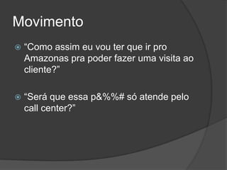 Movimento“Como assim eu vou ter que ir pro Amazonas pra poder fazer uma visita ao cliente?”“Será que essa p&%%# só atende pelo callcenter?”