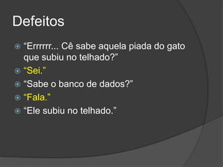 Defeitos“Errrrrr... Cê sabe aquela piada do gato que subiu no telhado?”“Sei.”“Sabe o banco de dados?”“Fala.”“Ele subiu no telhado.”