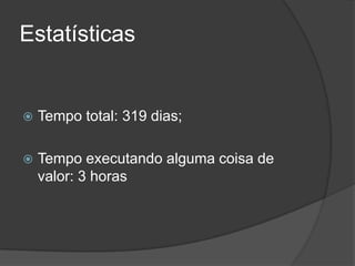 EstatísticasTempo total: 319 dias;Tempo executando alguma coisa de valor: 3 horas