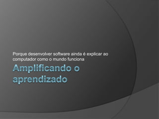 Amplificando o aprendizadoPorque desenvolver software ainda é explicar ao computador como o mundo funciona