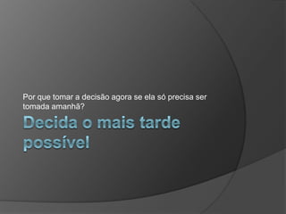 Decida o mais tarde possívelPor que tomar a decisão agora se ela só precisa ser tomada amanhã?