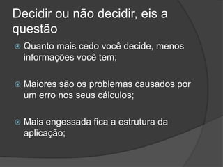 Decidir ou não decidir, eis a questãoQuanto mais cedo você decide, menos informações você tem;Maiores são os problemas causados por um erro nos seus cálculos;Mais engessada fica a estrutura da aplicação;