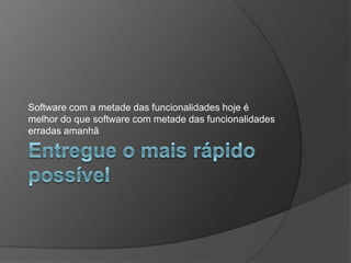 Entregue o mais rápido possívelSoftware com a metade das funcionalidades hoje é melhor do que software com metade das funcionalidades erradas amanhã