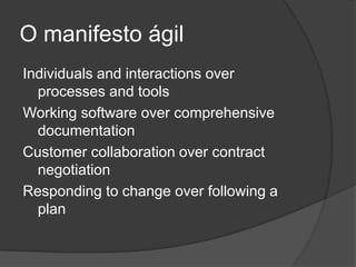 O manifesto ágilIndividuals and interactions over processes and toolsWorking software over comprehensive documentation Customer collaboration over contract negotiation Responding to change over following a plan  