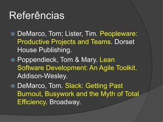 ReferênciasDeMarco, Tom; Lister, Tim. Peopleware: ProductiveProjectsandTeams. DorsetHousePublishing.Poppendieck, Tom & Mary. Lean Software Development: AnAgile Toolkit.Addison-Wesley.DeMarco, Tom. Slack: GettingPastBurnout, BusyworkandtheMythof Total Efficiency. Broadway.