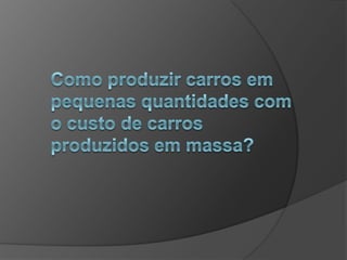 Como produzir carros em pequenas quantidades com o custo de carros produzidos em massa?