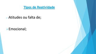 Tipos de Reatividade
 Atitudes ou falta de;
Emocional;
 