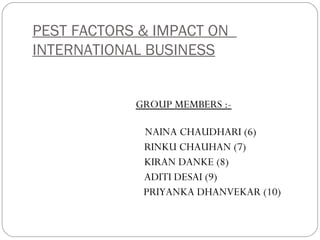 PEST FACTORS & IMPACT ON
INTERNATIONAL BUSINESS
GROUP MEMBERS :-
NAINA CHAUDHARI (6)
RINKU CHAUHAN (7)
KIRAN DANKE (8)
ADITI DESAI (9)
PRIYANKA DHANVEKAR (10)
 