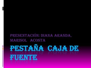 Presentación: Diana Aranda,
Marisol Acosta

PESTAÑA CAJA DE
FUENTE
 