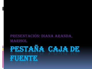 Presentación: Diana Aranda,
Marisol

PESTAÑA CAJA DE
FUENTE
 